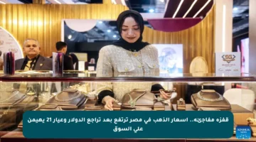 قفزة مفاجئة.. أسعار الذهب في مصر ترتفع بعد تراجع الدولار وعيار 21 يهيمن على السوق